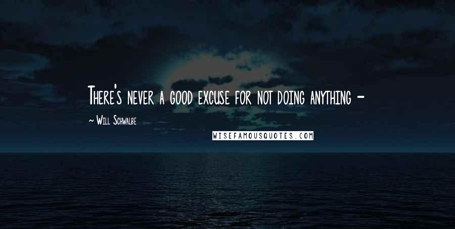 Will Schwalbe quotes: There's never a good excuse for not doing anything -