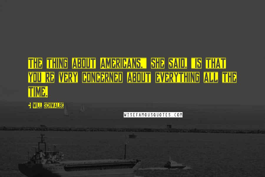 Will Schwalbe quotes: The thing about Americans," she said, "is that you're very concerned about everything all the time.