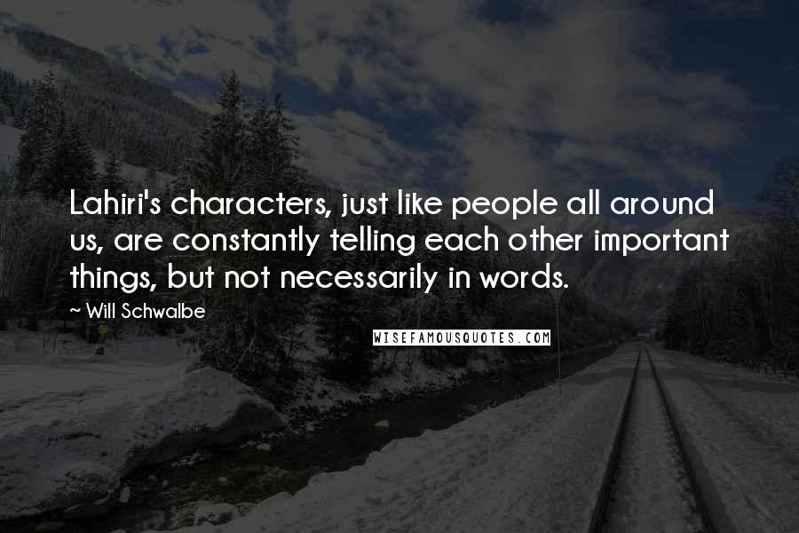 Will Schwalbe quotes: Lahiri's characters, just like people all around us, are constantly telling each other important things, but not necessarily in words. Will Schwalbe quotes: Lahiri's characters, just like people all around us, are constantly telling each other important things, but not necessarily in words.