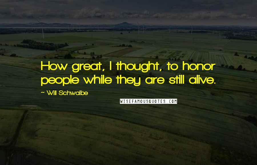 Will Schwalbe quotes: How great, I thought, to honor people while they are still alive.