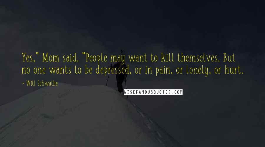 Will Schwalbe quotes: Yes," Mom said. "People may want to kill themselves. But no one wants to be depressed, or in pain, or lonely, or hurt. Will Schwalbe quotes: Yes," Mom said. "People may want to kill themselves. But no one wants to be depressed, or in pain, or lonely, or hurt.