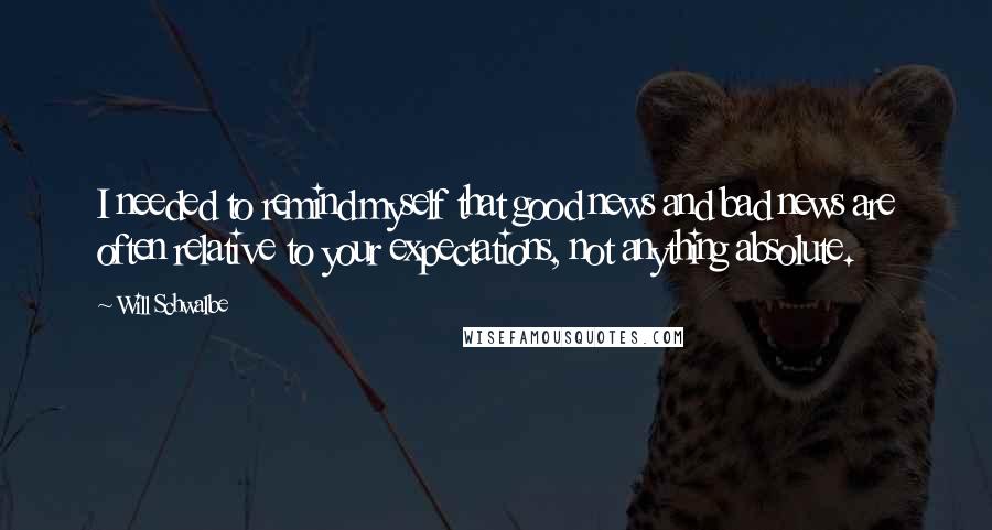 Will Schwalbe quotes: I needed to remind myself that good news and bad news are often relative to your expectations, not anything absolute.