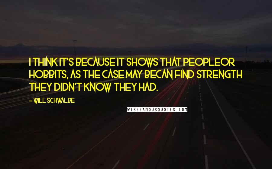 Will Schwalbe quotes: I think it's because it shows that peopleor hobbits, as the case may becan find strength they didn't know they had. Will Schwalbe quotes: I think it's because it shows that peopleor hobbits, as the case may becan find strength they didn't know they had.