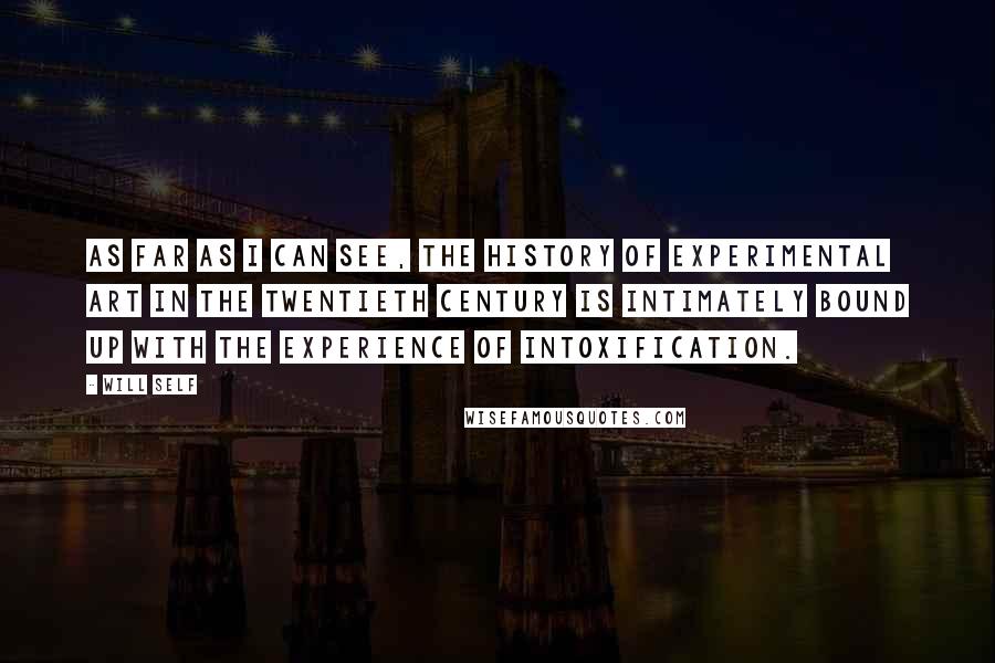 Will Self quotes: As far as I can see, the history of experimental art in the twentieth century is intimately bound up with the experience of intoxification.