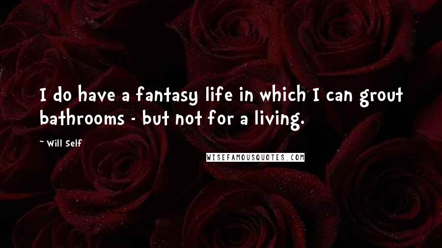 Will Self quotes: I do have a fantasy life in which I can grout bathrooms - but not for a living.