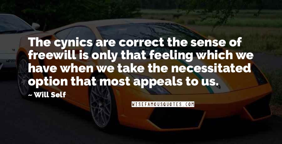 Will Self quotes: The cynics are correct the sense of freewill is only that feeling which we have when we take the necessitated option that most appeals to us.