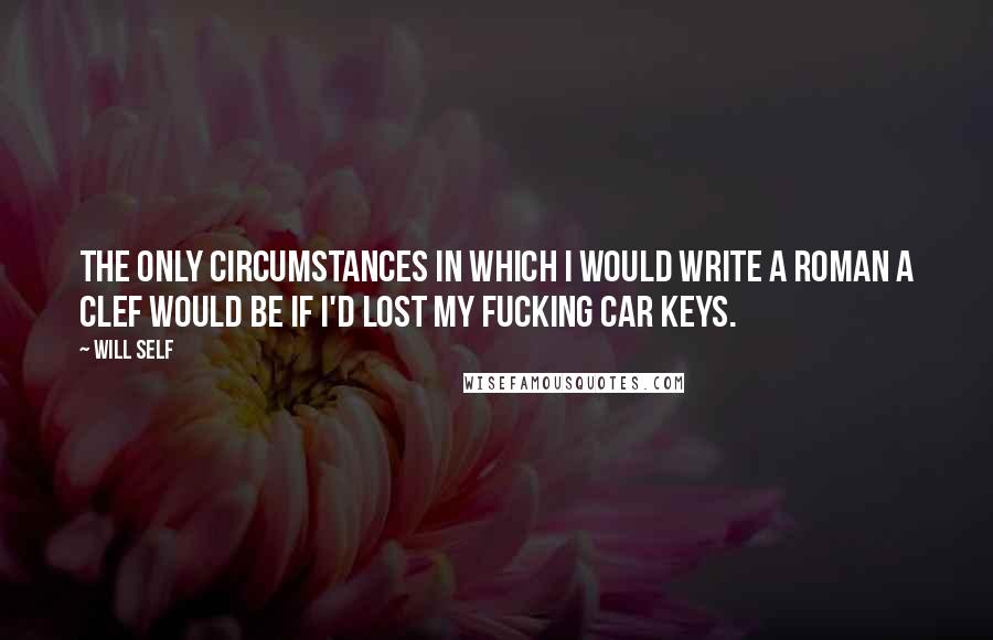 Will Self quotes: The only circumstances in which I would write a roman a clef would be if I'd lost my fucking car keys.
