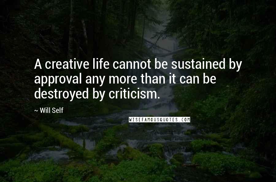 Will Self quotes: A creative life cannot be sustained by approval any more than it can be destroyed by criticism.