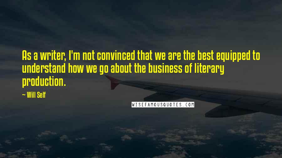 Will Self quotes: As a writer, I'm not convinced that we are the best equipped to understand how we go about the business of literary production.