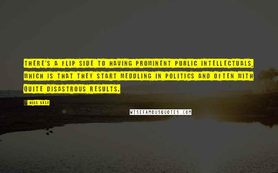 Will Self quotes: There's a flip side to having prominent public intellectuals, which is that they start meddling in politics and often with quite disastrous results.