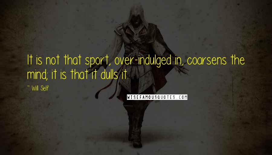 Will Self quotes: It is not that sport, over-indulged in, coarsens the mind; it is that it dulls it.