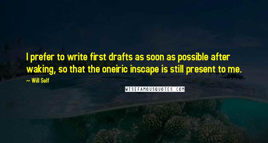 Will Self quotes: I prefer to write first drafts as soon as possible after waking, so that the oneiric inscape is still present to me.