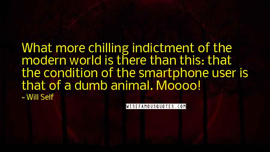 Will Self quotes: What more chilling indictment of the modern world is there than this: that the condition of the smartphone user is that of a dumb animal. Moooo!