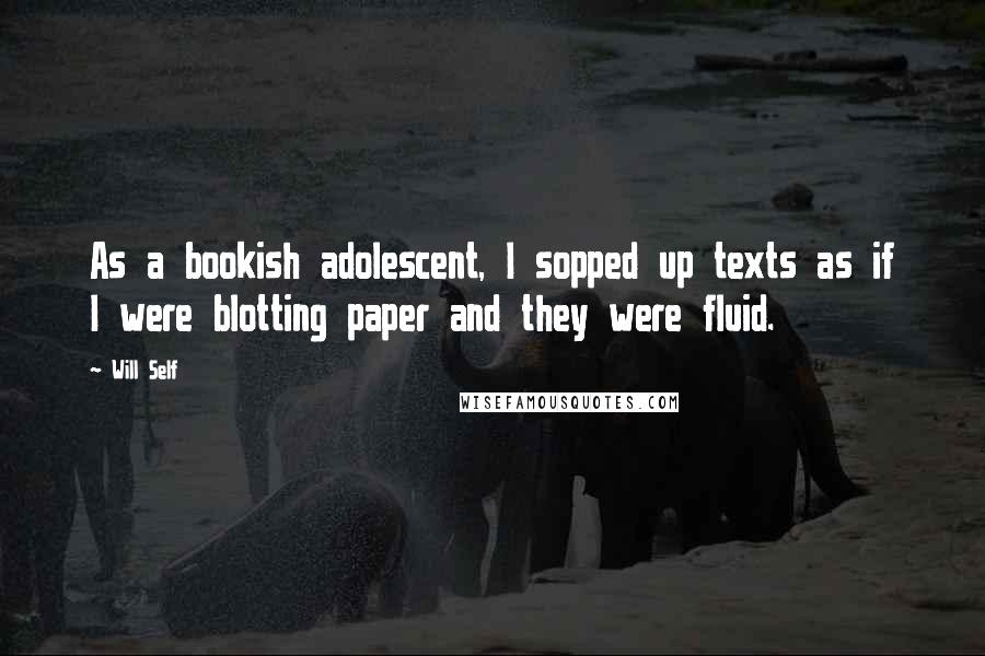 Will Self quotes: As a bookish adolescent, I sopped up texts as if I were blotting paper and they were fluid.