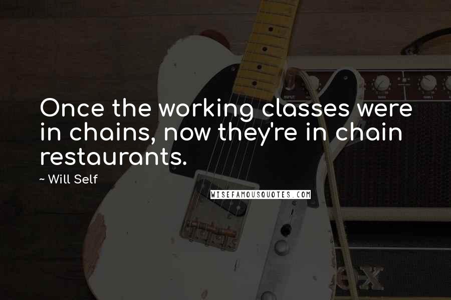 Will Self quotes: Once the working classes were in chains, now they're in chain restaurants.