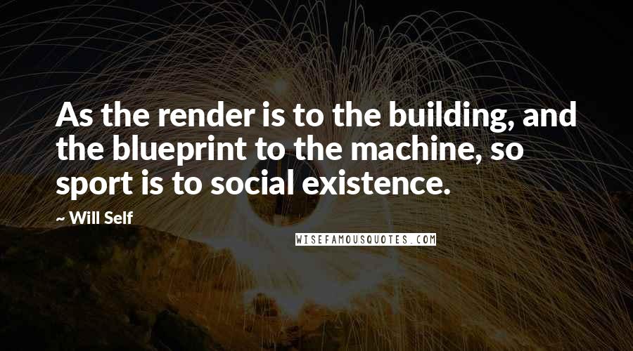 Will Self quotes: As the render is to the building, and the blueprint to the machine, so sport is to social existence.