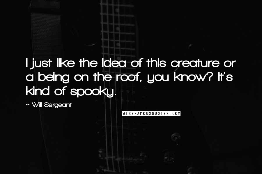 Will Sergeant quotes: I just like the idea of this creature or a being on the roof, you know? It's kind of spooky.