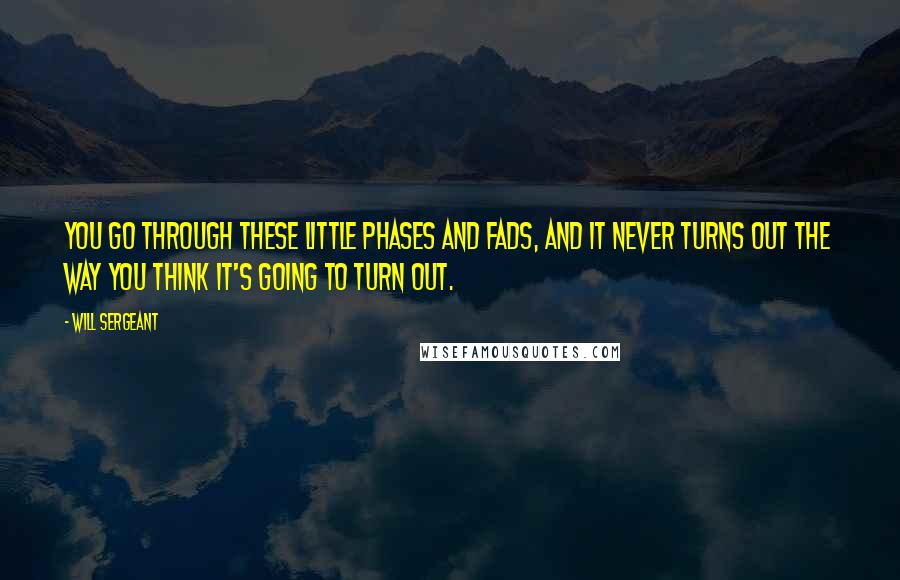 Will Sergeant quotes: You go through these little phases and fads, and it never turns out the way you think it's going to turn out.