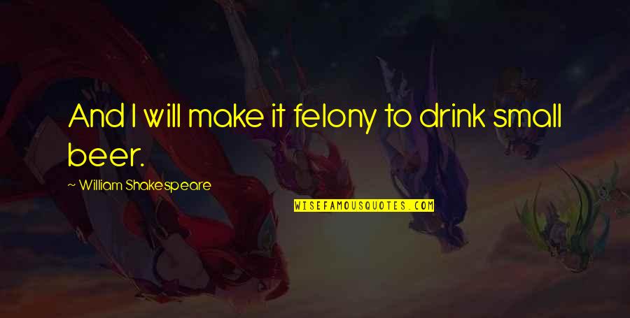 Will Shakespeare Quotes By William Shakespeare: And I will make it felony to drink Will Shakespeare Quotes By William Shakespeare: And I will make it felony to drink