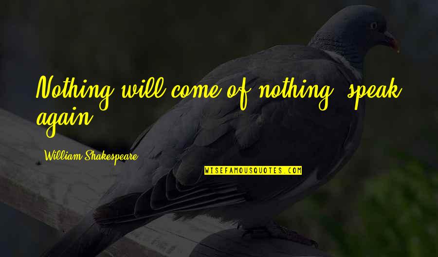 Will Shakespeare Quotes By William Shakespeare: Nothing will come of nothing: speak again. Will Shakespeare Quotes By William Shakespeare: Nothing will come of nothing: speak again.