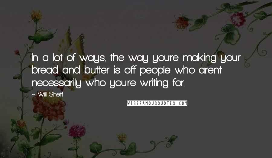 Will Sheff quotes: In a lot of ways, the way you're making your bread and butter is off people who aren't necessarily who you're writing for.