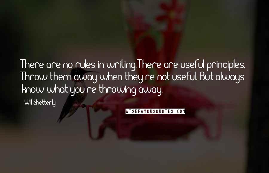Will Shetterly quotes: There are no rules in writing. There are useful principles. Throw them away when they're not useful. But always know what you're throwing away.