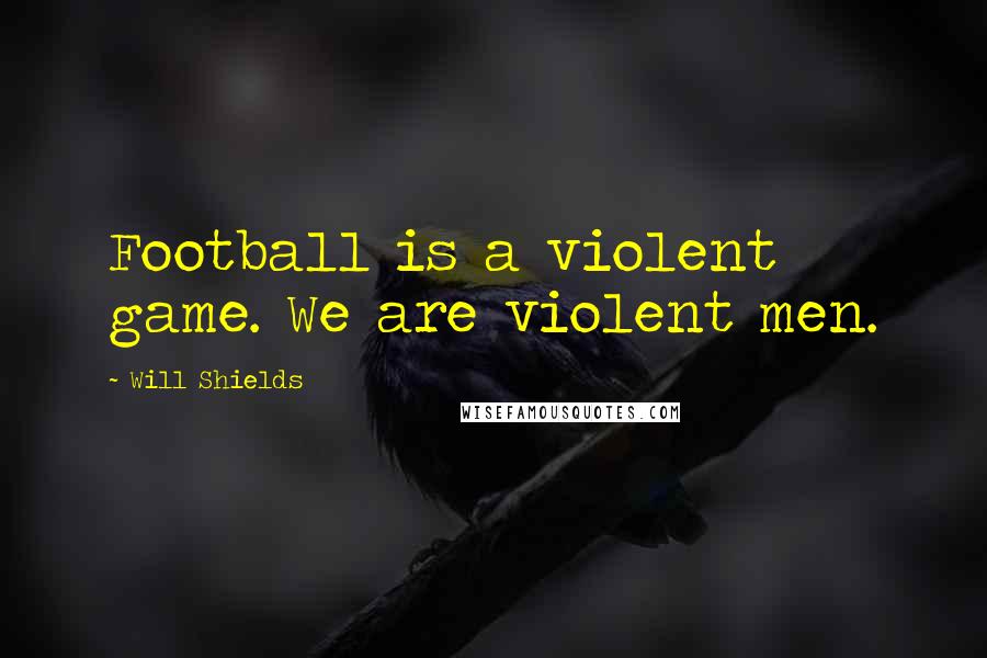Will Shields quotes: Football is a violent game. We are violent men.