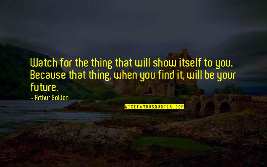 Will Show You Quotes By Arthur Golden: Watch for the thing that will show itself