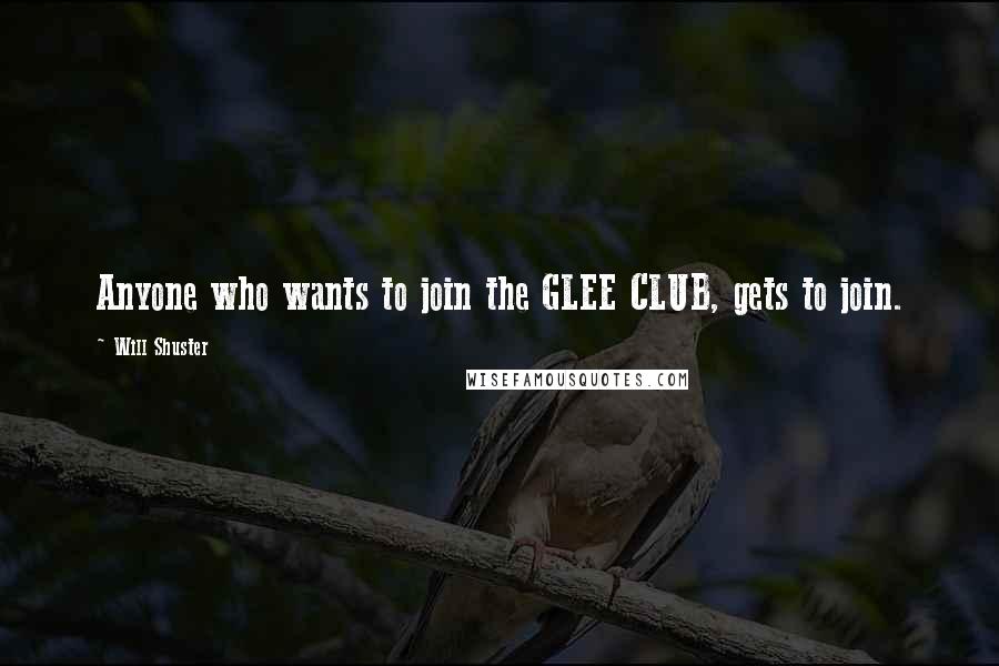 Will Shuster quotes: Anyone who wants to join the GLEE CLUB, gets to join. Will Shuster quotes: Anyone who wants to join the GLEE CLUB, gets to join.