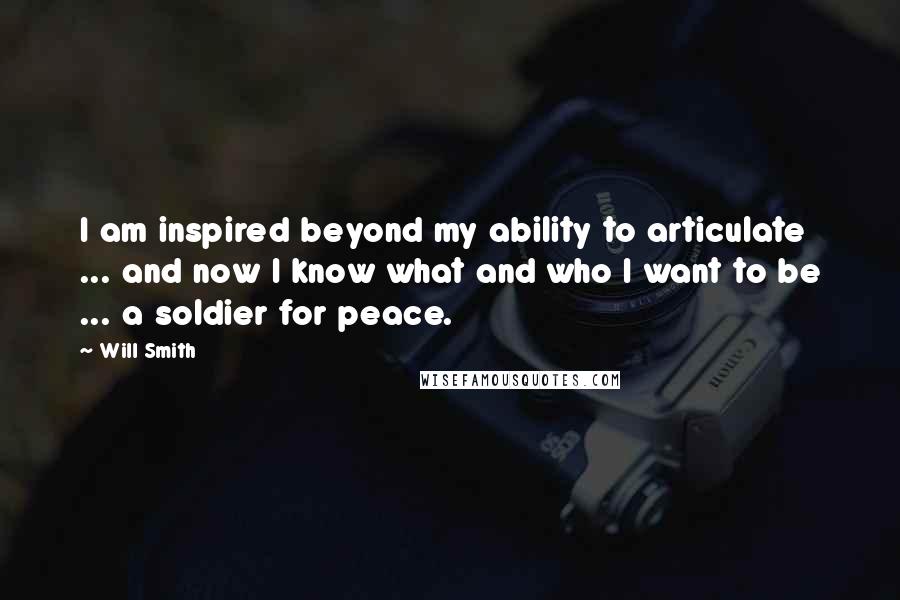 Will Smith quotes: I am inspired beyond my ability to articulate ... and now I know what and who I want to be ... a soldier for peace.