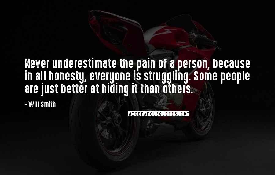 Will Smith quotes: Never underestimate the pain of a person, because in all honesty, everyone is struggling. Some people are just better at hiding it than others.