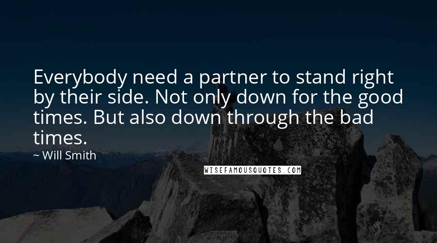 Will Smith quotes: Everybody need a partner to stand right by their side. Not only down for the good times. But also down through the bad times.