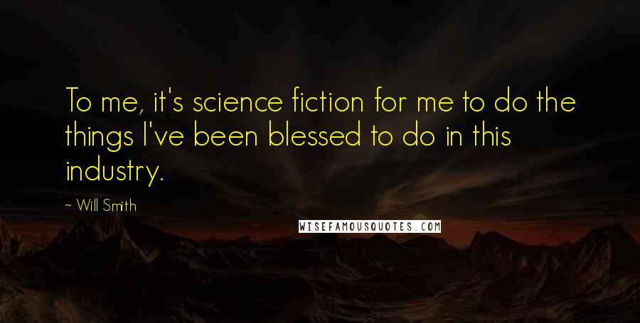 Will Smith quotes: To me, it's science fiction for me to do the things I've been blessed to do in this industry.