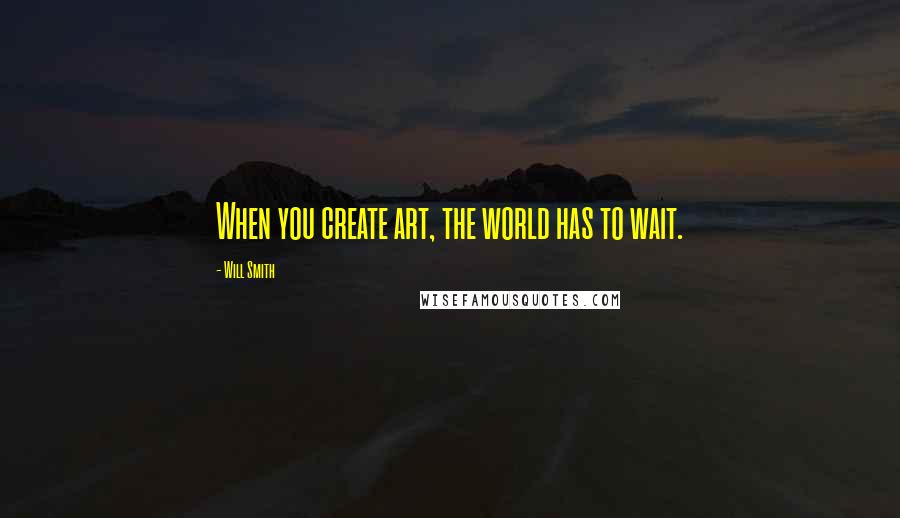 Will Smith quotes: When you create art, the world has to wait.