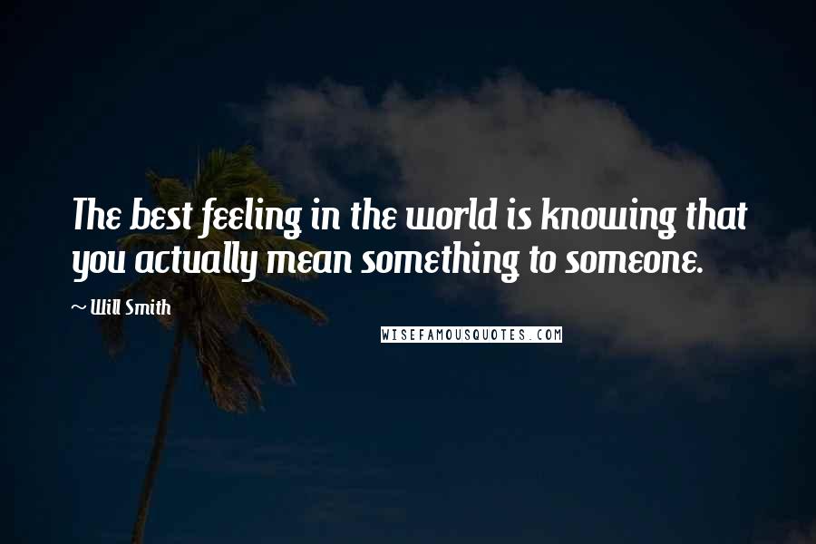 Will Smith quotes: The best feeling in the world is knowing that you actually mean something to someone. Will Smith quotes: The best feeling in the world is knowing that you actually mean something to someone.