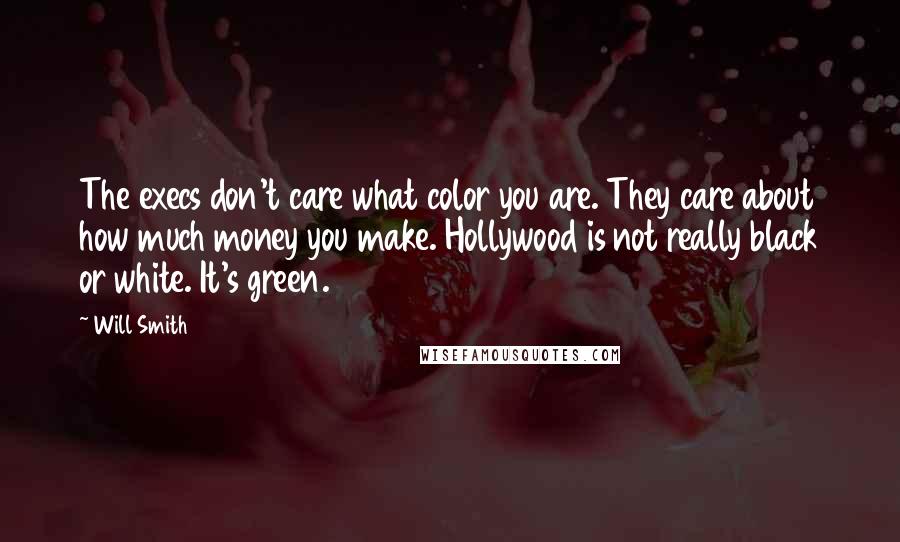 Will Smith quotes: The execs don't care what color you are. They care about how much money you make. Hollywood is not really black or white. It's green.