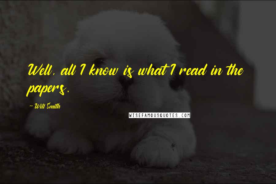 Will Smith quotes: Well, all I know is what I read in the papers. Will Smith quotes: Well, all I know is what I read in the papers.