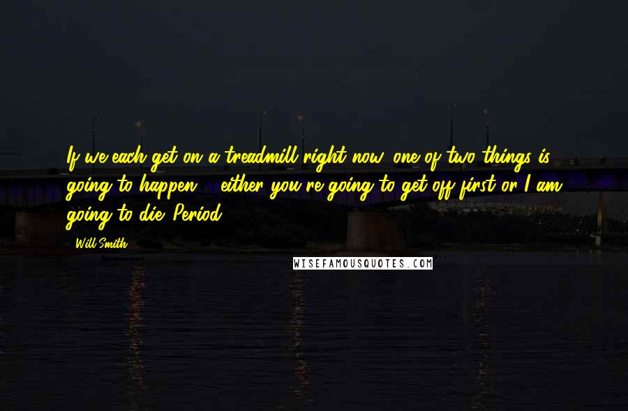 Will Smith quotes: If we each get on a treadmill right now, one of two things is going to happen ... either you're going to get off first or I am going to Will Smith quotes: If we each get on a treadmill right now, one of two things is going to happen ... either you're going to get off first or I am going to