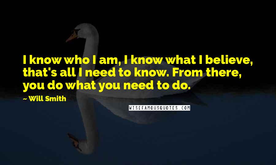 Will Smith quotes: I know who I am, I know what I believe, that's all I need to know. From there, you do what you need to do. Will Smith quotes: I know who I am, I know what I believe, that's all I need to know. From there, you do what you need to do.
