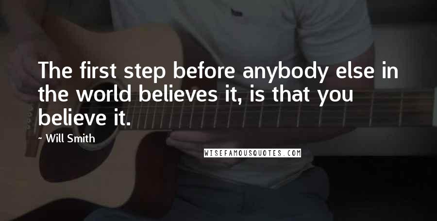 Will Smith quotes: The first step before anybody else in the world believes it, is that you believe it.