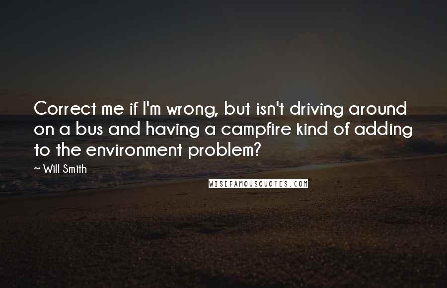 Will Smith quotes: Correct me if I'm wrong, but isn't driving around on a bus and having a campfire kind of adding to the environment problem? Will Smith quotes: Correct me if I'm wrong, but isn't driving around on a bus and having a campfire kind of adding to the environment problem?