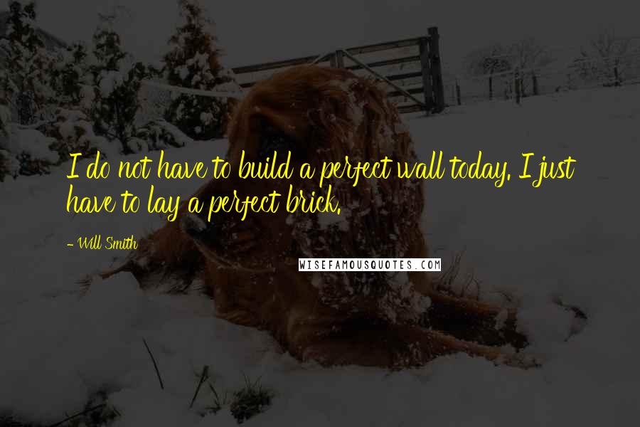 Will Smith quotes: I do not have to build a perfect wall today. I just have to lay a perfect brick. Will Smith quotes: I do not have to build a perfect wall today. I just have to lay a perfect brick.