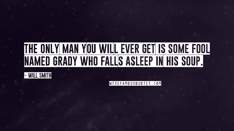 Will Smith quotes: The only man you will ever get is some fool named Grady who falls asleep in his soup.