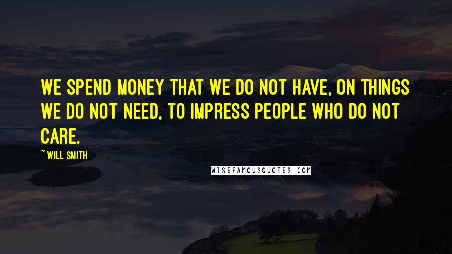 Will Smith quotes: We spend money that we do not have, on things we do not need, to impress people who do not care.