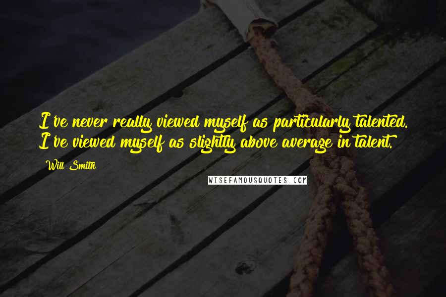 Will Smith quotes: I've never really viewed myself as particularly talented. I've viewed myself as slightly above average in talent. Will Smith quotes: I've never really viewed myself as particularly talented. I've viewed myself as slightly above average in talent.