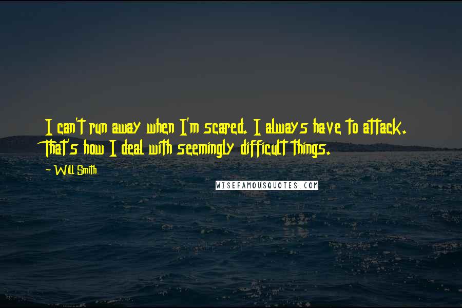 Will Smith quotes: I can't run away when I'm scared. I always have to attack. That's how I deal with seemingly difficult things. Will Smith quotes: I can't run away when I'm scared. I always have to attack. That's how I deal with seemingly difficult things.