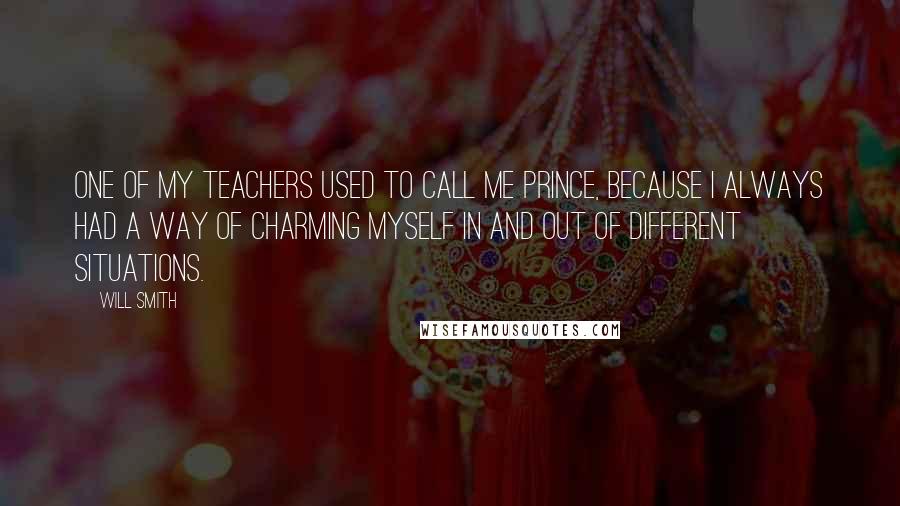 Will Smith quotes: One of my teachers used to call me Prince, because I always had a way of charming myself in and out of different situations. Will Smith quotes: One of my teachers used to call me Prince, because I always had a way of charming myself in and out of different situations.