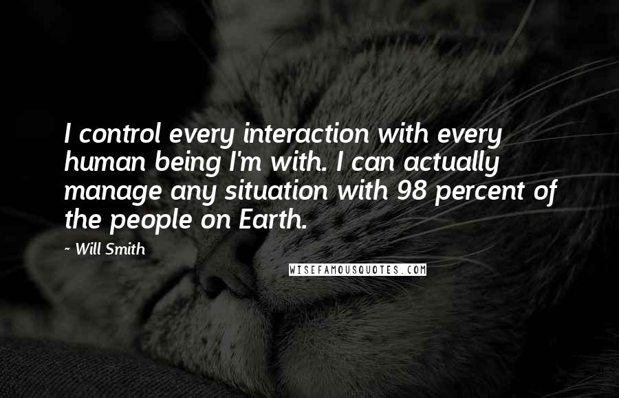 Will Smith quotes: I control every interaction with every human being I'm with. I can actually manage any situation with 98 percent of the people on Earth.