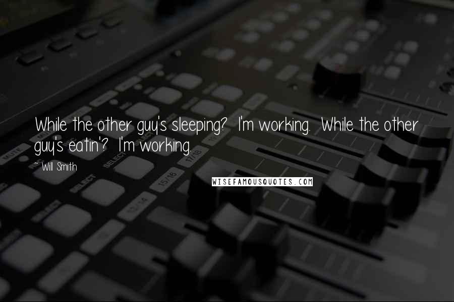 Will Smith quotes: While the other guy's sleeping? I'm working. While the other guy's eatin'? I'm working.