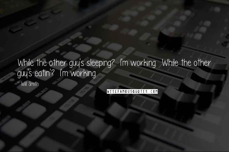 Will Smith quotes: While the other guy's sleeping? I'm working. While the other guy's eatin'? I'm working. Will Smith quotes: While the other guy's sleeping? I'm working. While the other guy's eatin'? I'm working.